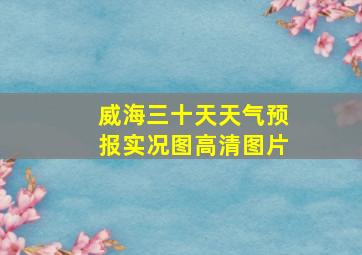 威海三十天天气预报实况图高清图片