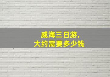 威海三日游,大约需要多少钱