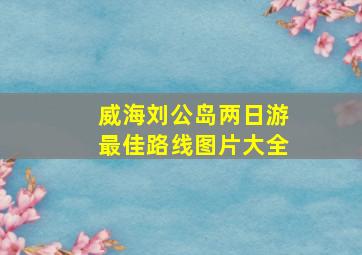 威海刘公岛两日游最佳路线图片大全