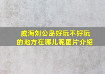 威海刘公岛好玩不好玩的地方在哪儿呢图片介绍