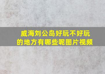 威海刘公岛好玩不好玩的地方有哪些呢图片视频