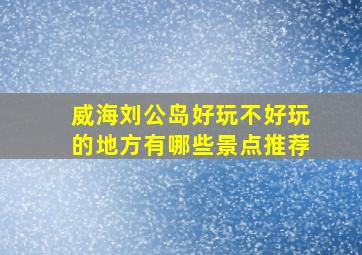 威海刘公岛好玩不好玩的地方有哪些景点推荐