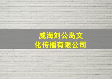 威海刘公岛文化传播有限公司