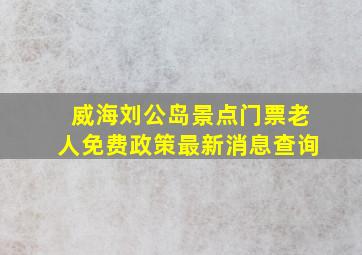 威海刘公岛景点门票老人免费政策最新消息查询