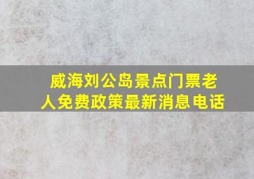 威海刘公岛景点门票老人免费政策最新消息电话