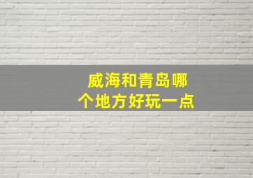 威海和青岛哪个地方好玩一点