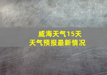 威海天气15天天气预报最新情况