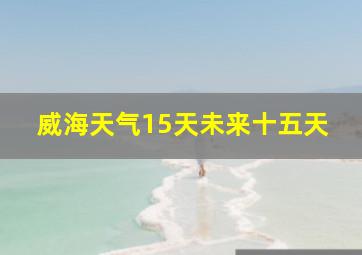 威海天气15天未来十五天