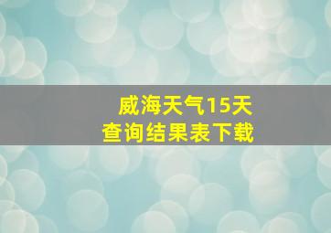 威海天气15天查询结果表下载