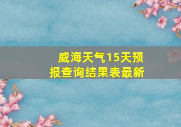 威海天气15天预报查询结果表最新