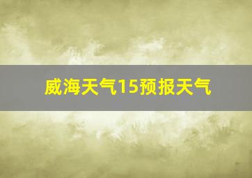 威海天气15预报天气