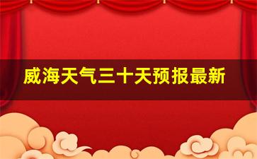 威海天气三十天预报最新