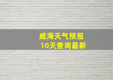 威海天气预报10天查询最新