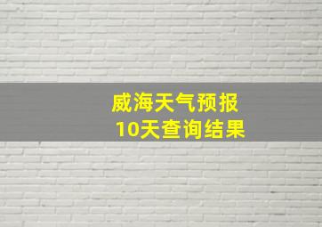 威海天气预报10天查询结果