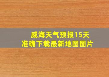 威海天气预报15天准确下载最新地图图片