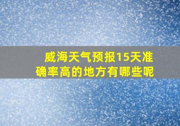 威海天气预报15天准确率高的地方有哪些呢