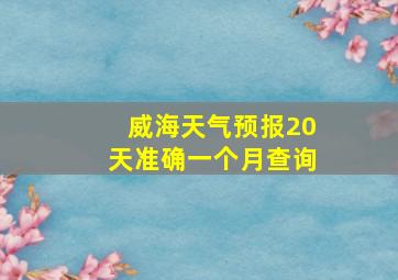 威海天气预报20天准确一个月查询