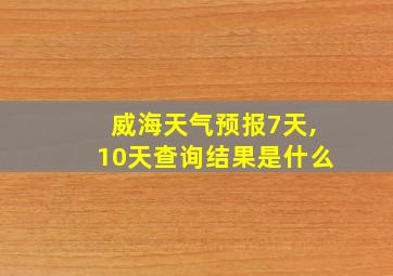 威海天气预报7天,10天查询结果是什么