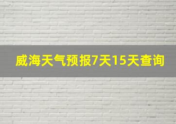 威海天气预报7天15天查询