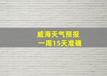 威海天气预报一周15天准确