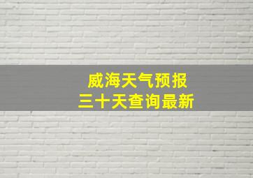 威海天气预报三十天查询最新