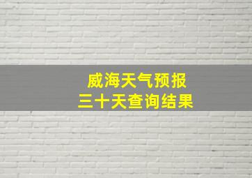 威海天气预报三十天查询结果