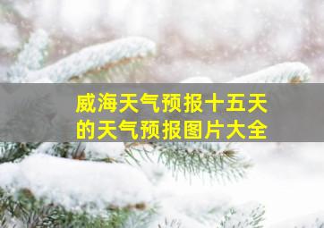 威海天气预报十五天的天气预报图片大全