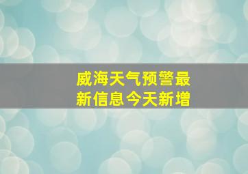 威海天气预警最新信息今天新增