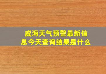 威海天气预警最新信息今天查询结果是什么