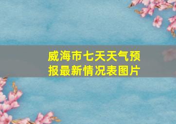 威海市七天天气预报最新情况表图片