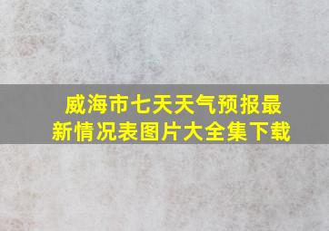 威海市七天天气预报最新情况表图片大全集下载