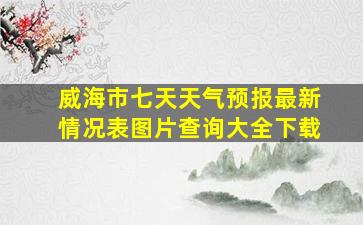 威海市七天天气预报最新情况表图片查询大全下载