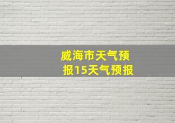 威海市天气预报15天气预报