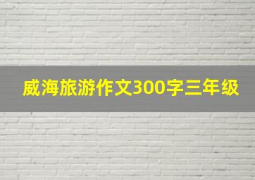 威海旅游作文300字三年级