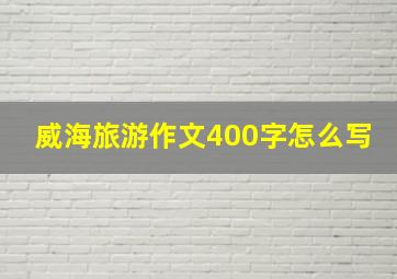 威海旅游作文400字怎么写