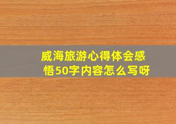 威海旅游心得体会感悟50字内容怎么写呀