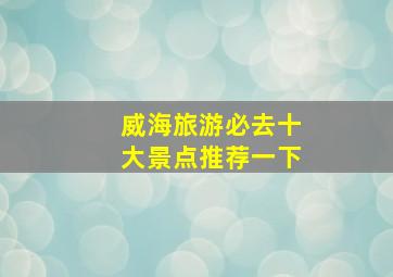 威海旅游必去十大景点推荐一下