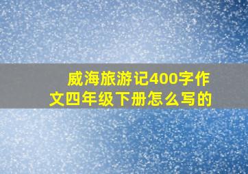 威海旅游记400字作文四年级下册怎么写的