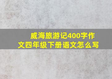 威海旅游记400字作文四年级下册语文怎么写