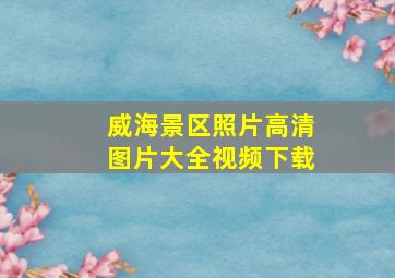 威海景区照片高清图片大全视频下载