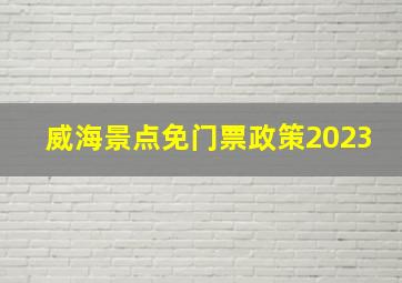 威海景点免门票政策2023