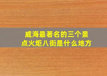 威海最著名的三个景点火炬八街是什么地方