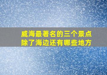 威海最著名的三个景点除了海边还有哪些地方