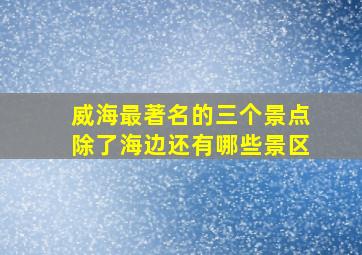 威海最著名的三个景点除了海边还有哪些景区