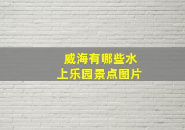 威海有哪些水上乐园景点图片