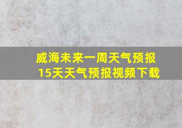 威海未来一周天气预报15天天气预报视频下载