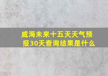 威海未来十五天天气预报30天查询结果是什么