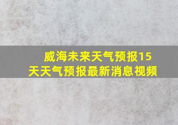 威海未来天气预报15天天气预报最新消息视频