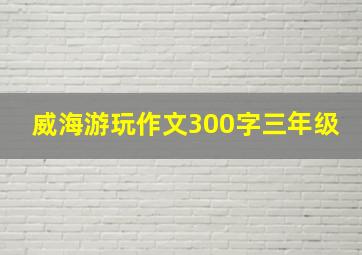 威海游玩作文300字三年级