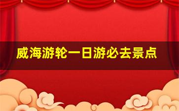 威海游轮一日游必去景点